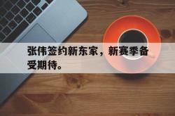 米兰体育官方正版-张伟签约新东家，新赛季备受期待。
