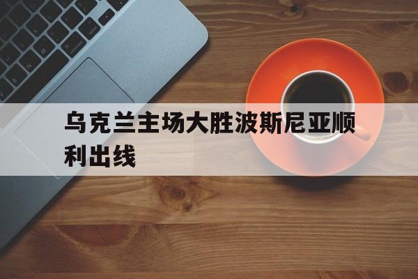 乌克兰主场大胜波斯尼亚顺利出线